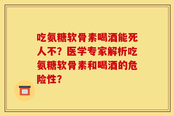 吃氨糖软骨素喝酒能死人不?医学专家解析吃氨糖软骨素和喝酒的危险性? 吃氨糖软骨素喝酒能死人不?医学专家解析吃氨糖软骨素和喝酒的危险性?