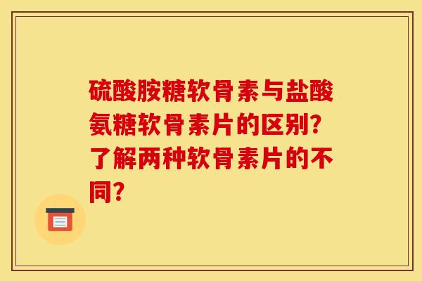 硫酸胺糖软骨素与盐酸氨糖软骨素片的区别？了解两种软骨素片的不同？