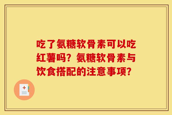 吃了氨糖软骨素可以吃红薯吗？氨糖软骨素与饮食搭配的注意事项？