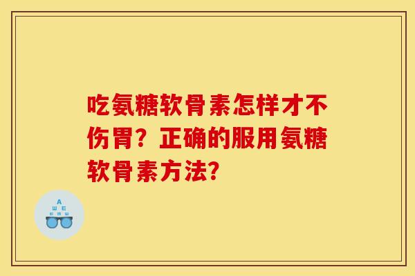 吃氨糖软骨素怎样才不伤胃?正确的服用氨糖软骨素方法? 吃氨糖软骨素怎样才不伤胃?正确的服用氨糖软骨素方法?