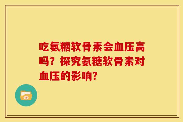 吃氨糖软骨素会高吗?探究氨糖软骨素对的影响? 吃氨糖软骨素会高吗?探究氨糖软骨素对的影响?