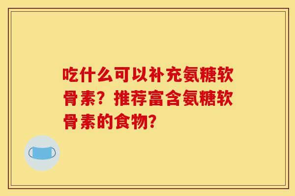 吃什么可以补充氨糖软骨素？推荐富含氨糖软骨素的食物？
