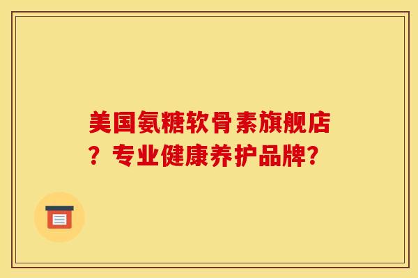 美国氨糖软骨素旗舰店？专业健康养护品牌？