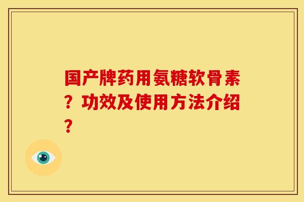 国产牌药用氨糖软骨素？功效及使用方法介绍？