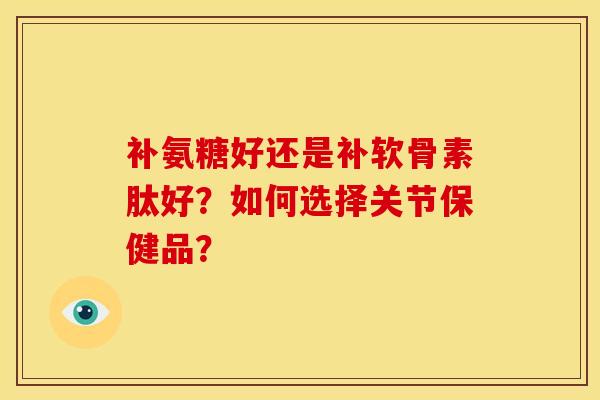 补氨糖好还是补软骨素肽好？如何选择关节保健品？