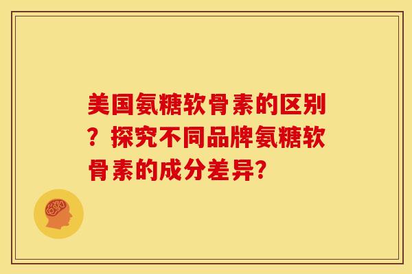 美国氨糖软骨素的区别？探究不同品牌氨糖软骨素的成分差异？