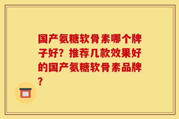 国产氨糖软骨素哪个牌子好？推荐几款效果好的国产氨糖软骨素品牌？
