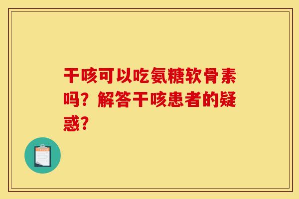 干咳可以吃氨糖软骨素吗？解答干咳患者的疑惑？