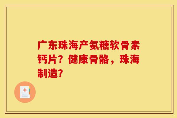 广东珠海产氨糖软骨素钙片?健康骨骼,珠海制造? 广东珠海产氨糖软骨素钙片?健康骨骼,珠海制造?