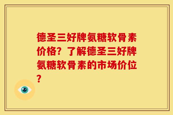 德圣三好牌氨糖软骨素价格？了解德圣三好牌氨糖软骨素的市场价位？