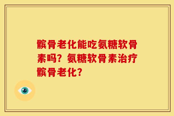 髌骨老化能吃氨糖软骨素吗？氨糖软骨素髌骨老化？