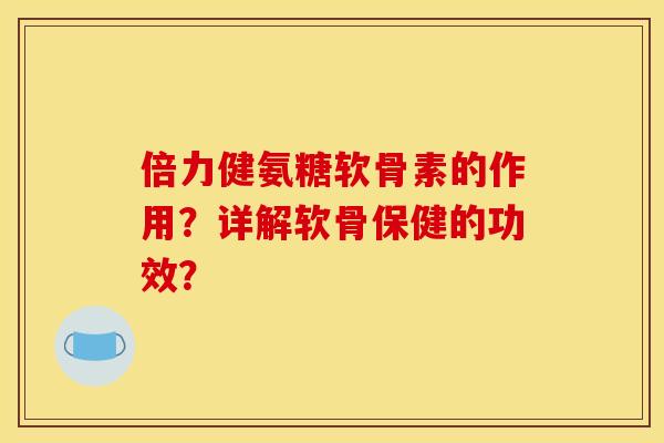 倍力健氨糖软骨素的作用？详解软骨保健的功效？