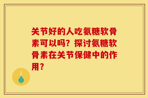 关节好的人吃氨糖软骨素可以吗？探讨氨糖软骨素在关节保健中的作用？