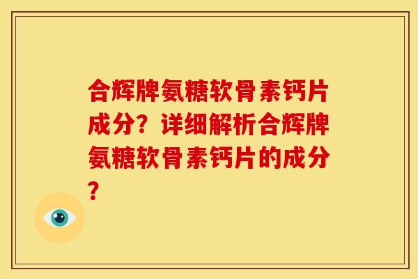 合辉牌氨糖软骨素钙片成分？详细解析合辉牌氨糖软骨素钙片的成分？