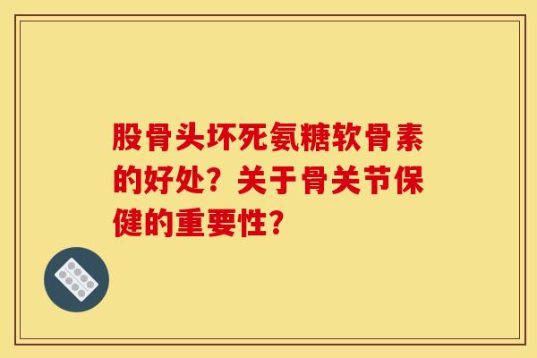 股骨头坏死氨糖软骨素的好处?关于骨关节保健的重要性? 股骨头坏死氨糖软骨素的好处?关于骨关节保健的重要性?