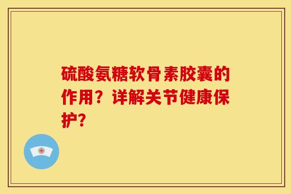 硫酸氨糖软骨素胶囊的作用？详解关节健康保护？