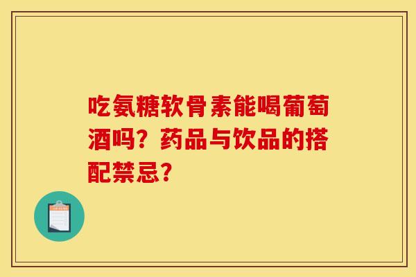 吃氨糖软骨素能喝葡萄酒吗?药品与饮品的搭配禁忌? 吃氨糖软骨素能喝葡萄酒吗?药品与饮品的搭配禁忌?