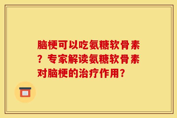 脑梗可以吃氨糖软骨素？专家解读氨糖软骨素对脑梗的治疗作用？
