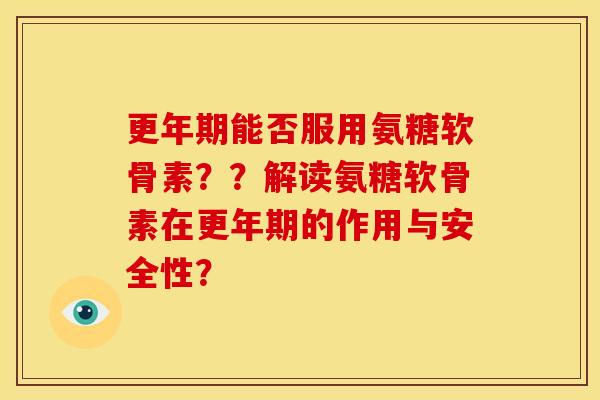 能否服用氨糖软骨素？？解读氨糖软骨素在的作用与安全性？