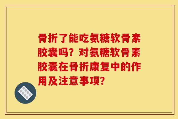 了能吃氨糖软骨素胶囊吗？对氨糖软骨素胶囊在康复中的作用及注意事项？