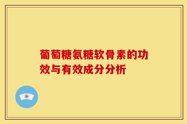 葡萄糖氨糖软骨素的功效与有效成分分析 葡萄糖氨糖软骨素的功效与有效成分分析