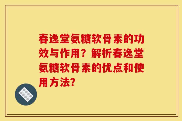 春逸堂氨糖软骨素的功效与作用？解析春逸堂氨糖软骨素的优点和使用方法？