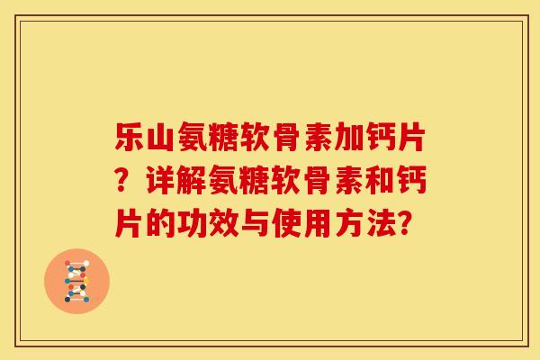乐山氨糖软骨素加钙片？详解氨糖软骨素和钙片的功效与使用方法？