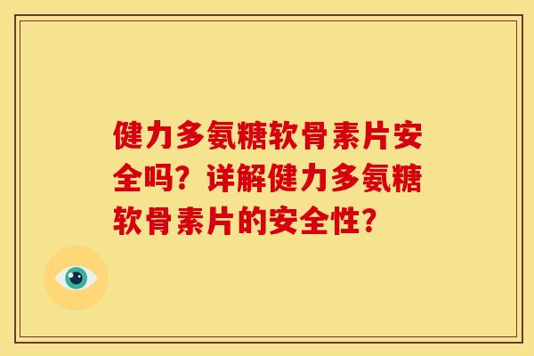 健力多氨糖软骨素片安全吗？详解健力多氨糖软骨素片的安全性？