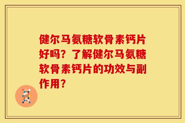 健尔马氨糖软骨素钙片好吗？了解健尔马氨糖软骨素钙片的功效与副作用？