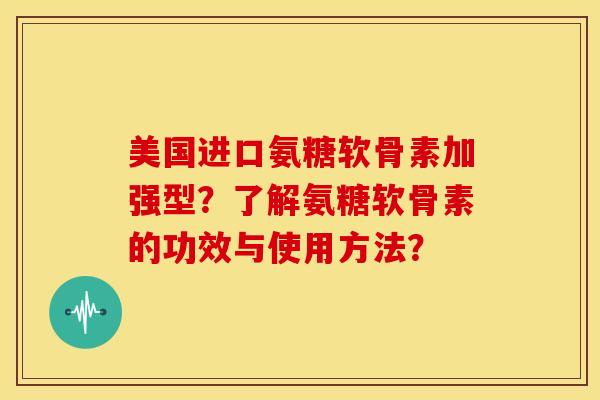 美国进口氨糖软骨素加强型？了解氨糖软骨素的功效与使用方法？