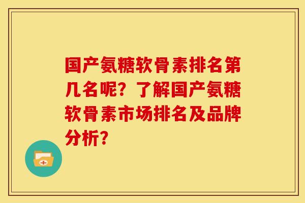 国产氨糖软骨素排名第几名呢？了解国产氨糖软骨素市场排名及品牌分析？