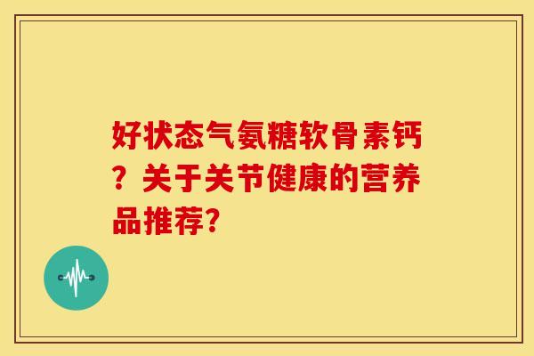 好状态气氨糖软骨素钙？关于关节健康的营养品推荐？