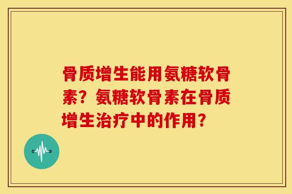 骨质增生能用氨糖软骨素？氨糖软骨素在骨质增生治疗中的作用？