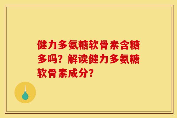 健力多氨糖软骨素含糖多吗？解读健力多氨糖软骨素成分？