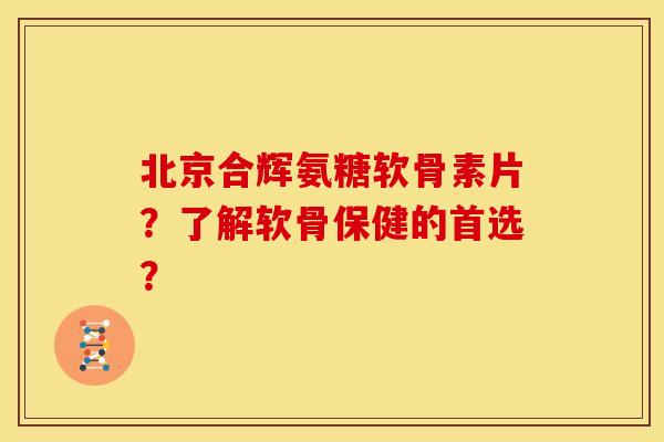 北京合辉氨糖软骨素片？了解软骨保健的首选？