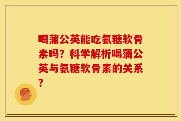 喝蒲公英能吃氨糖软骨素吗？科学解析喝蒲公英与氨糖软骨素的关系？