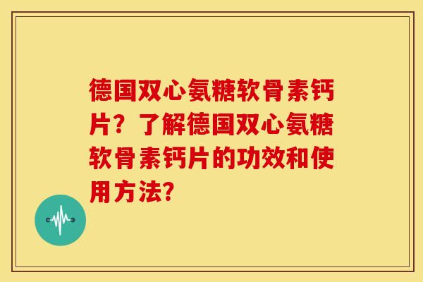 德国双心氨糖软骨素钙片？了解德国双心氨糖软骨素钙片的功效和使用方法？