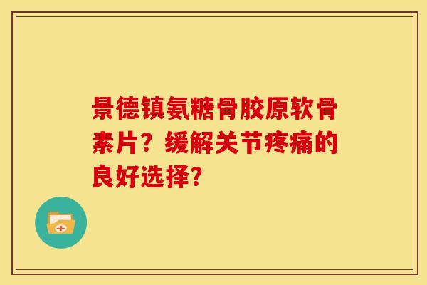 景德镇氨糖骨胶原软骨素片？缓解关节疼痛的良好选择？