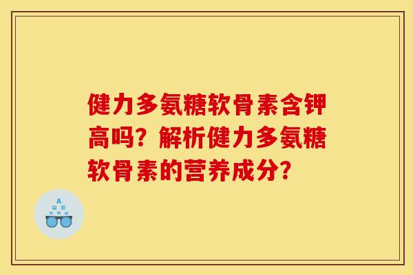 健力多氨糖软骨素含钾高吗?解析健力多氨糖软骨素的营养成分? 健力多氨糖软骨素含钾高吗?解析健力多氨糖软骨素的营养成分?