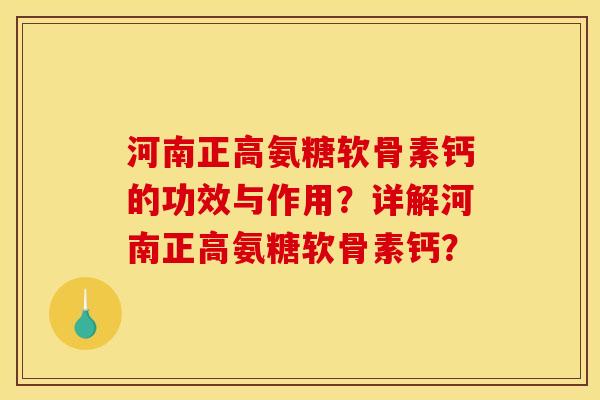 河南正高氨糖软骨素钙的功效与作用？详解河南正高氨糖软骨素钙？