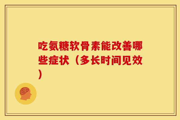吃氨糖软骨素能改善哪些症状（多长时间见效）