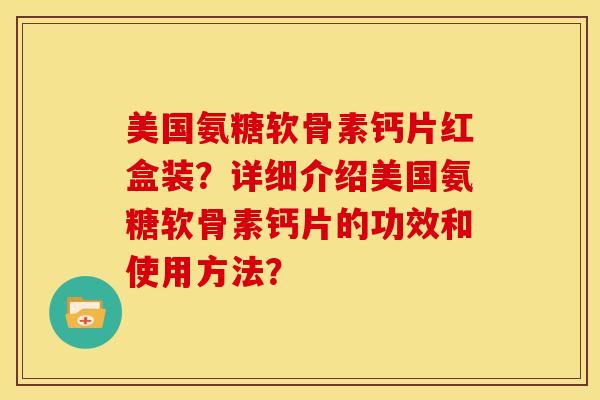 美国氨糖软骨素钙片红盒装？详细介绍美国氨糖软骨素钙片的功效和使用方法？