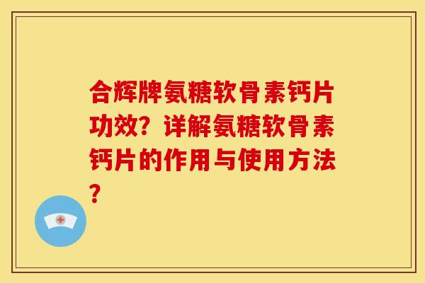 合辉牌氨糖软骨素钙片功效？详解氨糖软骨素钙片的作用与使用方法？