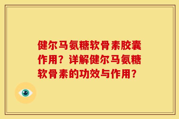 健尔马氨糖软骨素胶囊作用?详解健尔马氨糖软骨素的功效与作用? 健尔马氨糖软骨素胶囊作用?详解健尔马氨糖软骨素的功效与作用?