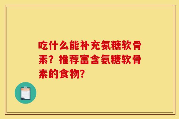 吃什么能补充氨糖软骨素？推荐富含氨糖软骨素的食物？
