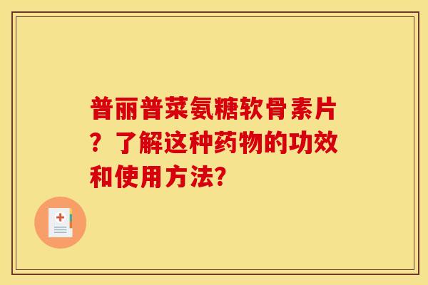 普丽普菜氨糖软骨素片？了解这种药物的功效和使用方法？