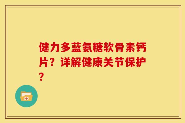 健力多蓝氨糖软骨素钙片？详解健康关节保护？