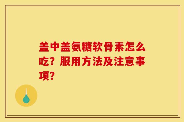 盖中盖氨糖软骨素怎么吃？服用方法及注意事项？