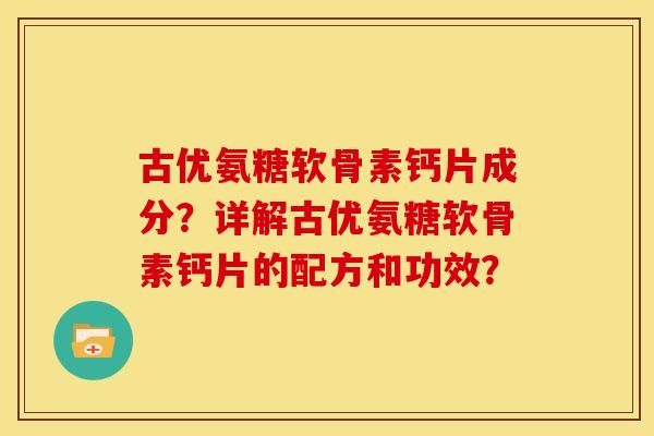 古优氨糖软骨素钙片成分？详解古优氨糖软骨素钙片的配方和功效？