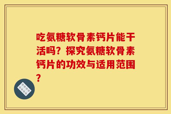 吃氨糖软骨素钙片能干活吗？探究氨糖软骨素钙片的功效与适用范围？